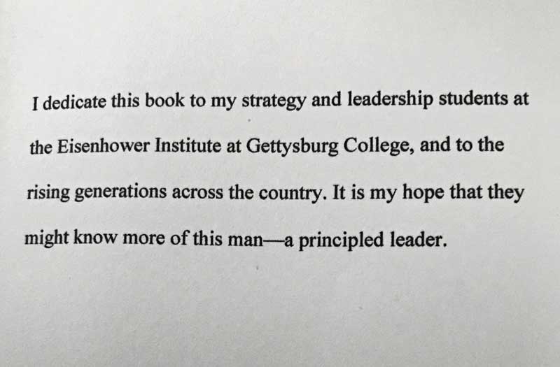 I dedicate this book to my strategy and leadership students at the Eisenhower Institute at Gettysburg College, and to the rising generations across the country. It is my hope that they might know more of this man - a principled leader